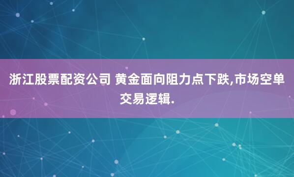 浙江股票配资公司 黄金面向阻力点下跌,市场空单交易逻辑.
