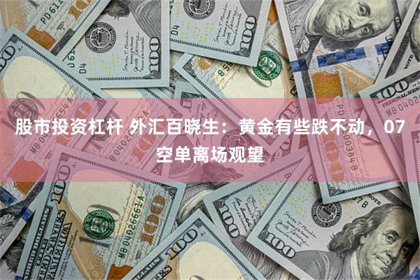 股市投资杠杆 外汇百晓生：黄金有些跌不动，07空单离场观望