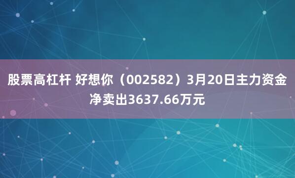 股票高杠杆 好想你（002582）3月20日主力资金净卖出3637.66万元