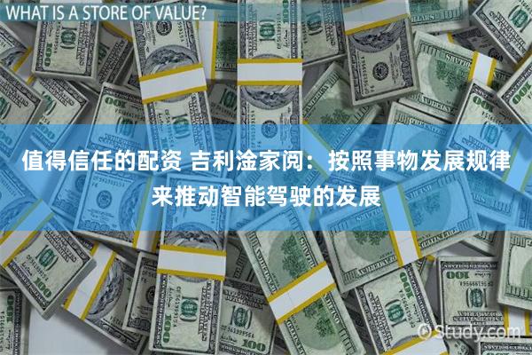 值得信任的配资 吉利淦家阅：按照事物发展规律来推动智能驾驶的发展