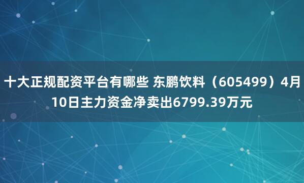 十大正规配资平台有哪些 东鹏饮料（605499）4月10日主力资金净卖出6799.39万元