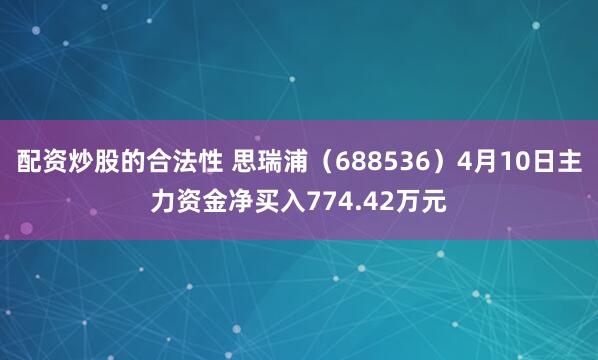配资炒股的合法性 思瑞浦（688536）4月10日主力资金净买入774.42万元