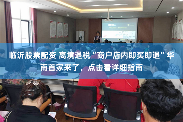 临沂股票配资 离境退税“商户店内即买即退”华南首家来了，点击看详细指南