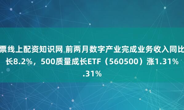 股票线上配资知识网 前两月数字产业完成业务收入同比增长8.2%，500质量成长ETF（560500）涨1.31%