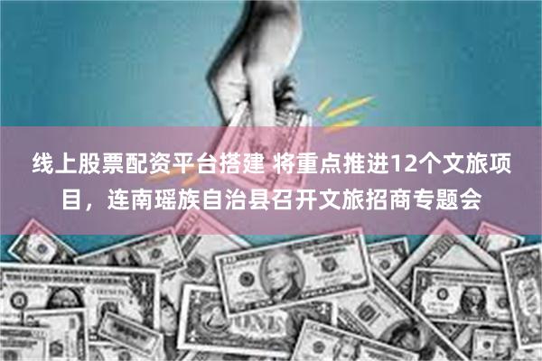 线上股票配资平台搭建 将重点推进12个文旅项目，连南瑶族自治县召开文旅招商专题会