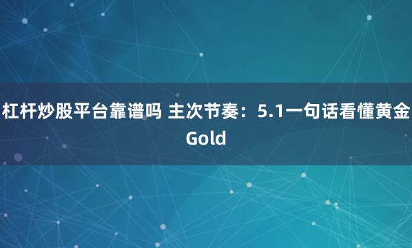 杠杆炒股平台靠谱吗 主次节奏：5.1一句话看懂黄金Gold