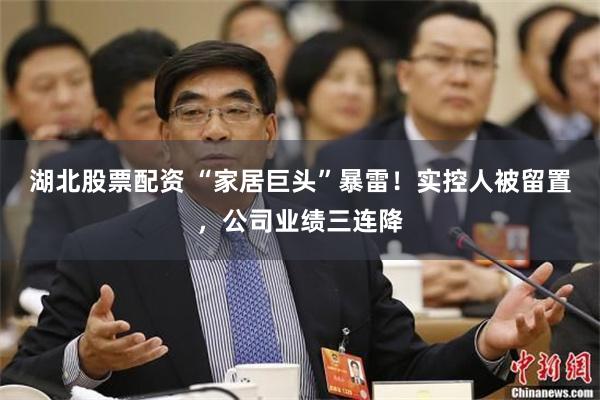湖北股票配资 “家居巨头”暴雷！实控人被留置，公司业绩三连降