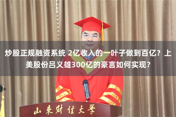炒股正规融资系统 2亿收入的一叶子做到百亿？上美股份吕义雄300亿的豪言如何实现？