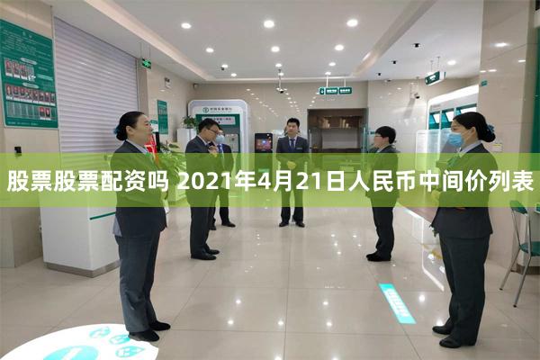 股票股票配资吗 2021年4月21日人民币中间价列表