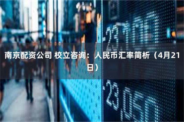南京配资公司 校立咨询：人民币汇率简析（4月21日）
