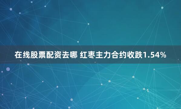 在线股票配资去哪 红枣主力合约收跌1.54%