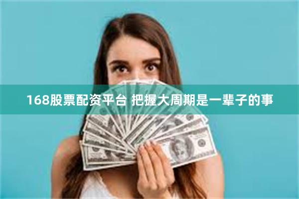 168股票配资平台 把握大周期是一辈子的事