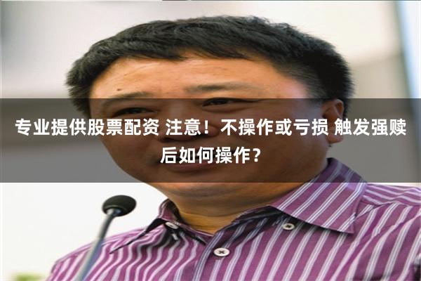 专业提供股票配资 注意！不操作或亏损 触发强赎后如何操作？