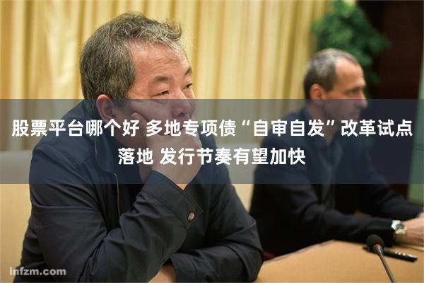 股票平台哪个好 多地专项债“自审自发”改革试点落地 发行节奏有望加快