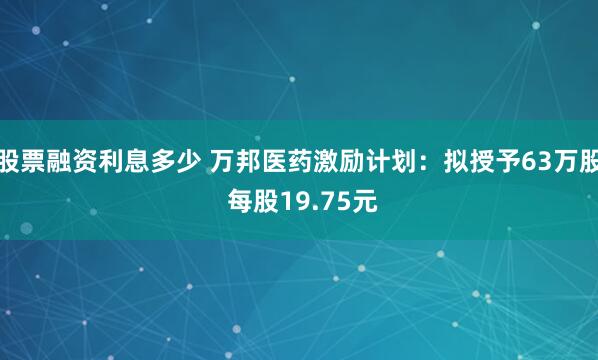 股票融资利息多少 万邦医药激励计划：拟授予63万股 每股19.75元