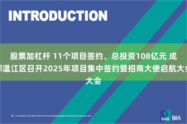 股票加杠杆 11个项目签约、总投资108亿元 成都温江区召开2025年项目集中签约暨招商大使启航大会