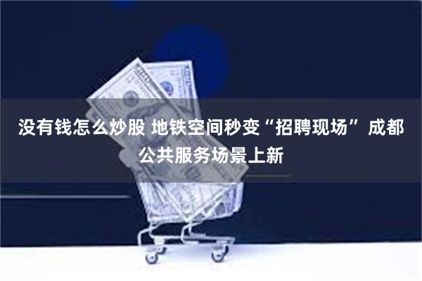 没有钱怎么炒股 地铁空间秒变“招聘现场” 成都公共服务场景上新