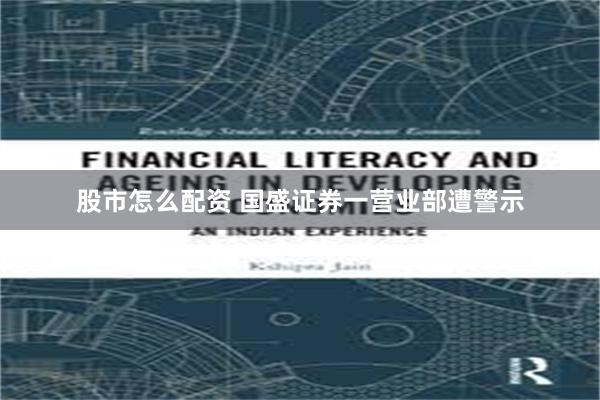 股市怎么配资 国盛证券一营业部遭警示