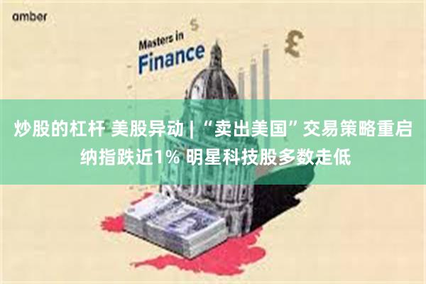 炒股的杠杆 美股异动 | “卖出美国”交易策略重启 纳指跌近1% 明星科技股多数走低