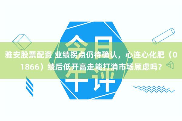 雅安股票配资 业绩拐点仍待确认，心连心化肥（01866）绩后低开高走能打消市场顾虑吗？