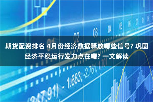 期货配资排名 4月份经济数据释放哪些信号? 巩固经济平稳运行发力点在哪? 一文解读