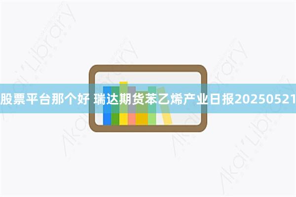 股票平台那个好 瑞达期货苯乙烯产业日报20250521