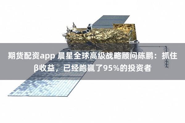 期货配资app 晨星全球高级战略顾问陈鹏：抓住β收益，已经跑赢了95%的投资者