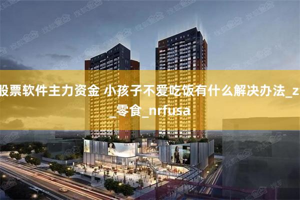 股票软件主力资金 小孩子不爱吃饭有什么解决办法_zt_零食_nrfusa