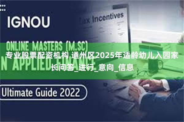 专业股票配资机构 通州区2025年适龄幼儿入园家长问答_进行_意向_信息