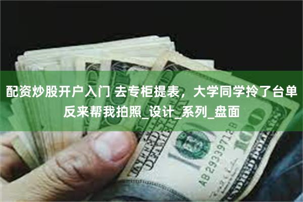 配资炒股开户入门 去专柜提表，大学同学拎了台单反来帮我拍照_设计_系列_盘面