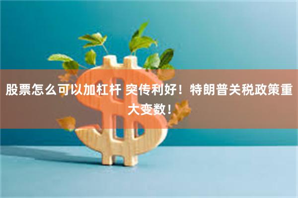 股票怎么可以加杠杆 突传利好！特朗普关税政策重大变数！