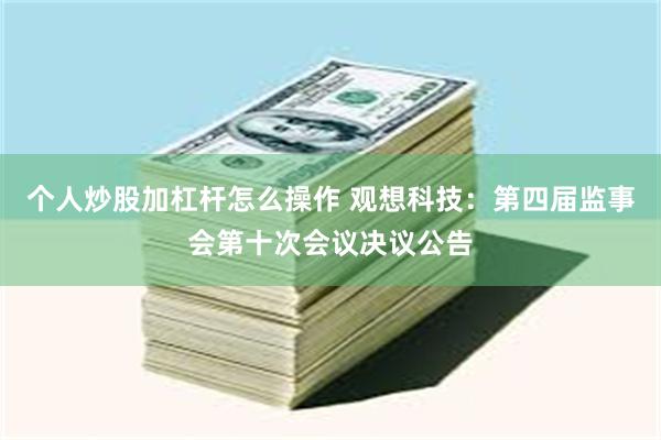 个人炒股加杠杆怎么操作 观想科技：第四届监事会第十次会议决议公告