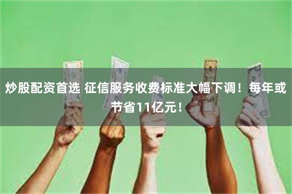 炒股配资首选 征信服务收费标准大幅下调！每年或节省11亿元！