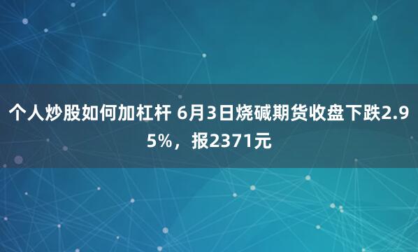 个人炒股如何加杠杆 6月3日烧碱期货收盘下跌2.95%，报2371元