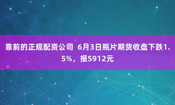 靠前的正规配资公司  6月3日瓶片期货收盘下跌1.5%，报5912元