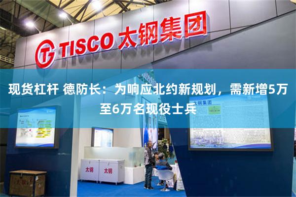 现货杠杆 德防长：为响应北约新规划，需新增5万至6万名现役士兵
