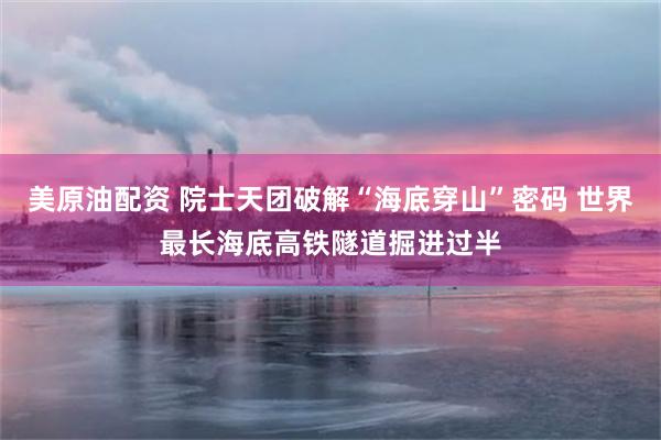 美原油配资 院士天团破解“海底穿山”密码 世界最长海底高铁隧道掘进过半