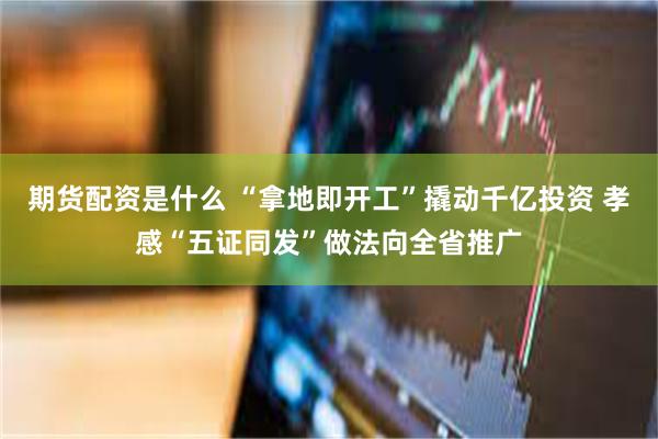 期货配资是什么 “拿地即开工”撬动千亿投资 孝感“五证同发”做法向全省推广