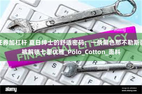 证券加杠杆 夏日绅士的舒适密码：一条黑色那不勒斯西裤解锁七重优雅_Polo_Cotton_面料