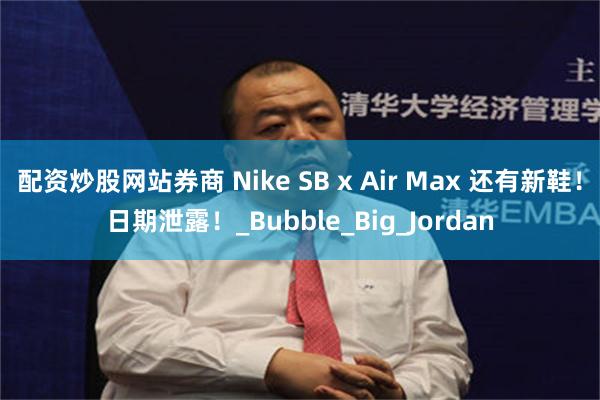 配资炒股网站券商 Nike SB x Air Max 还有新鞋！日期泄露！_Bubble_Big_Jordan