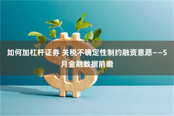 如何加杠杆证券 关税不确定性制约融资意愿——5月金融数据前瞻
