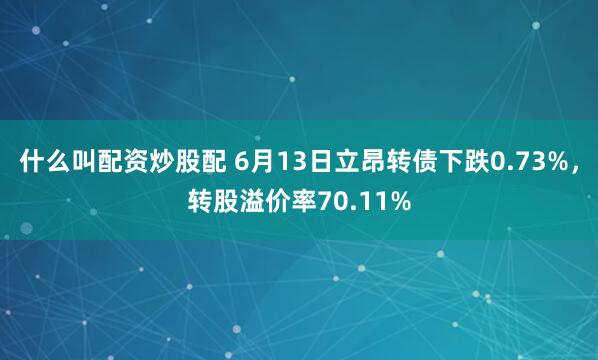 什么叫配资炒股配 6月13日立昂转债下跌0.73%，转股溢价率70.11%