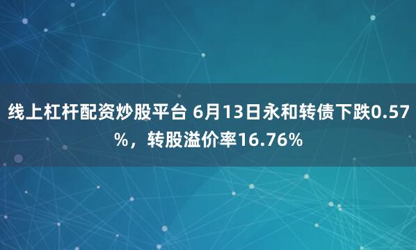线上杠杆配资炒股平台 6月13日永和转债下跌0.57%，转股溢价率16.76%