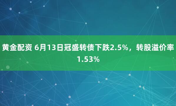 黄金配资 6月13日冠盛转债下跌2.5%，转股溢价率1.53%