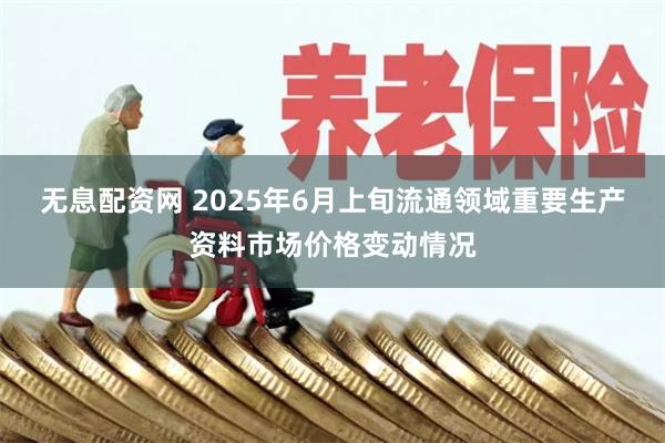 无息配资网 2025年6月上旬流通领域重要生产资料市场价格变动情况