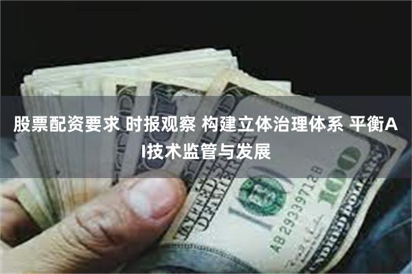 股票配资要求 时报观察 构建立体治理体系 平衡AI技术监管与发展