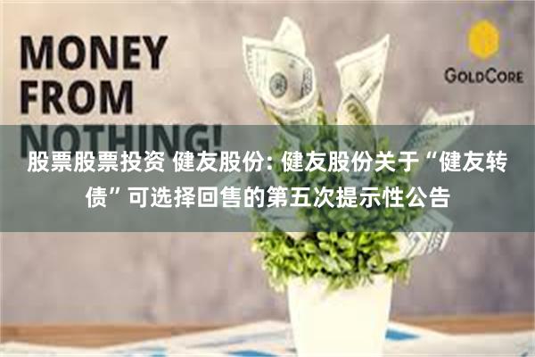 股票股票投资 健友股份: 健友股份关于“健友转债”可选择回售的第五次提示性公告