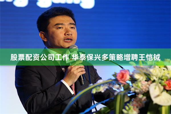 股票配资公司工作 华泰保兴多策略增聘王恺钺
