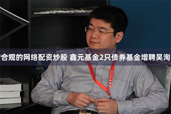 合规的网络配资炒股 鑫元基金2只债券基金增聘吴洵