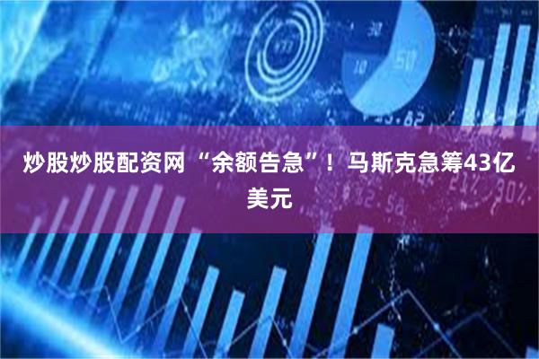 炒股炒股配资网 “余额告急”！马斯克急筹43亿美元